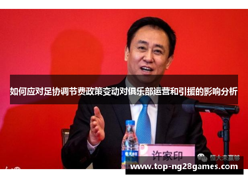 如何应对足协调节费政策变动对俱乐部运营和引援的影响分析