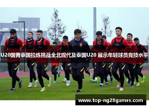 U20国青泰国拉练挑战全北现代及泰国U20 展示年轻球员竞技水平