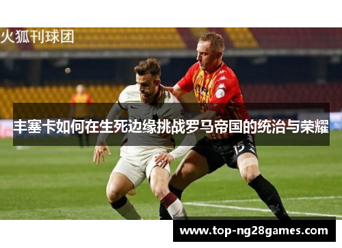 丰塞卡如何在生死边缘挑战罗马帝国的统治与荣耀
