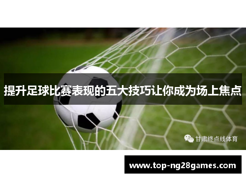 提升足球比赛表现的五大技巧让你成为场上焦点