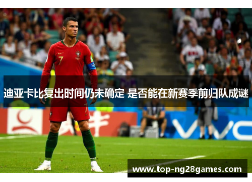 迪亚卡比复出时间仍未确定 是否能在新赛季前归队成谜
