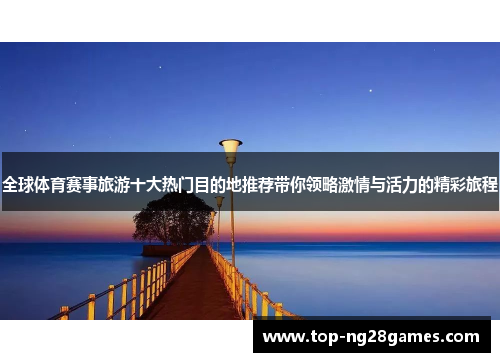 全球体育赛事旅游十大热门目的地推荐带你领略激情与活力的精彩旅程