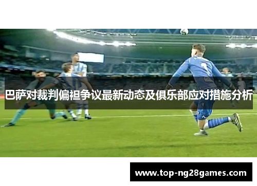 巴萨对裁判偏袒争议最新动态及俱乐部应对措施分析