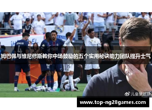 姆巴佩与维尼修斯教你中场鼓励的五个实用秘诀助力团队提升士气