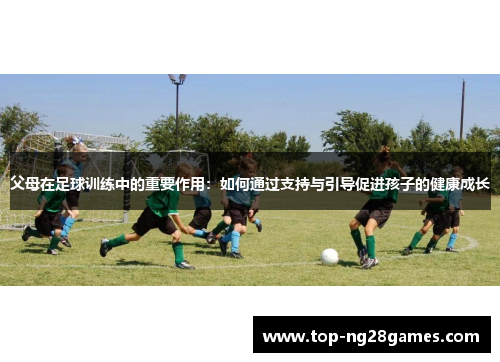 父母在足球训练中的重要作用：如何通过支持与引导促进孩子的健康成长