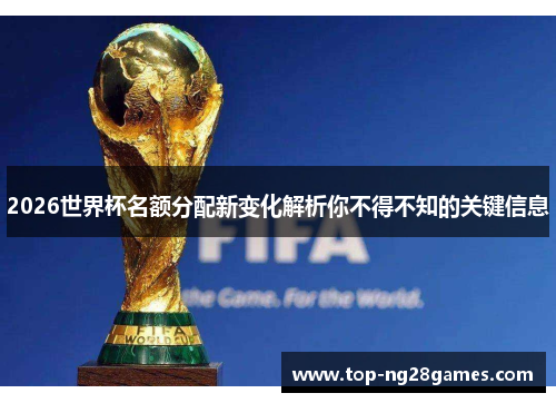 2026世界杯名额分配新变化解析你不得不知的关键信息
