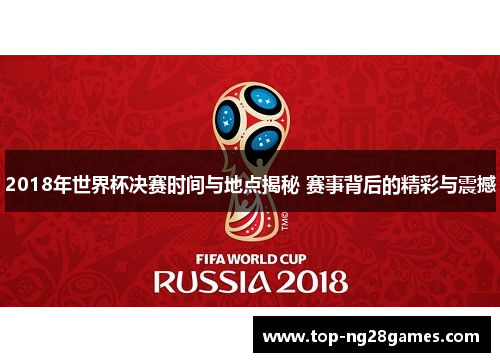 2018年世界杯决赛时间与地点揭秘 赛事背后的精彩与震撼