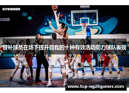 替补球员在场下提升自我的十种有效活动助力球队表现