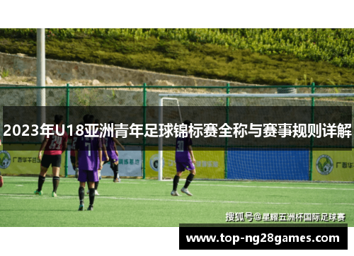 2023年U18亚洲青年足球锦标赛全称与赛事规则详解