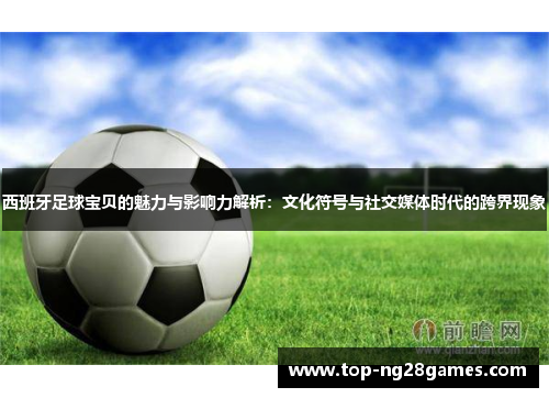 西班牙足球宝贝的魅力与影响力解析：文化符号与社交媒体时代的跨界现象