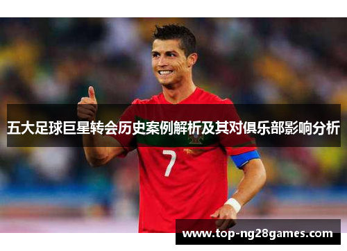 五大足球巨星转会历史案例解析及其对俱乐部影响分析