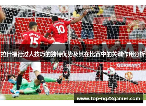 拉什福德过人技巧的独特优势及其在比赛中的关键作用分析