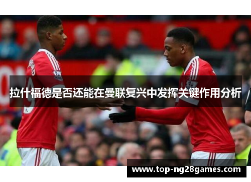 拉什福德是否还能在曼联复兴中发挥关键作用分析