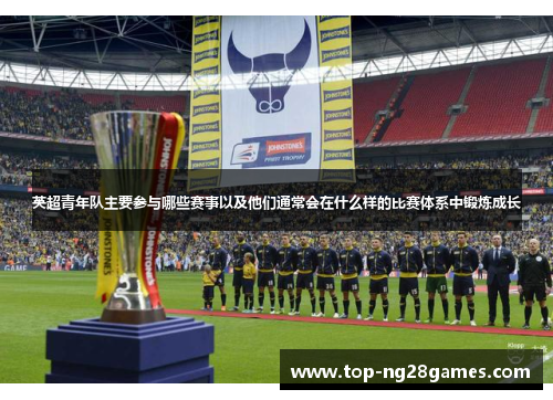 英超青年队主要参与哪些赛事以及他们通常会在什么样的比赛体系中锻炼成长
