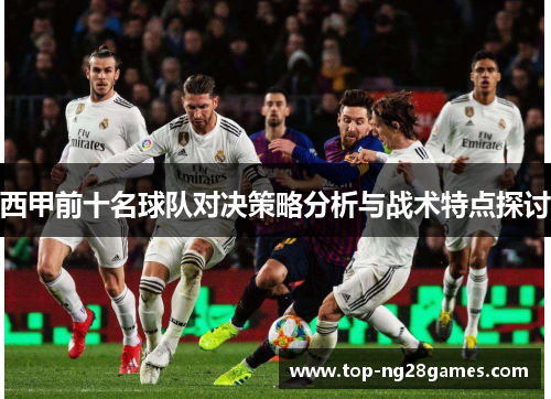 西甲前十名球队对决策略分析与战术特点探讨 西甲前十名球队对决策略分析与战术特点探讨