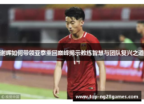 谢晖如何带领亚泰重回巅峰揭示教练智慧与团队复兴之道