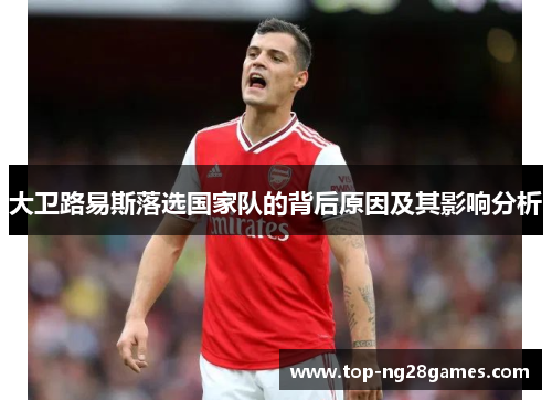 大卫路易斯落选国家队的背后原因及其影响分析