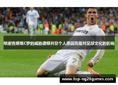 哈谢克感慨C罗的威胁遗憾并非个人原因而是对足球文化的影响 哈谢克感慨C罗的威胁遗憾并非个人原因而是对足球文化的影响