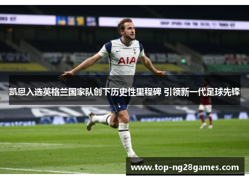 凯恩入选英格兰国家队创下历史性里程碑 引领新一代足球先锋