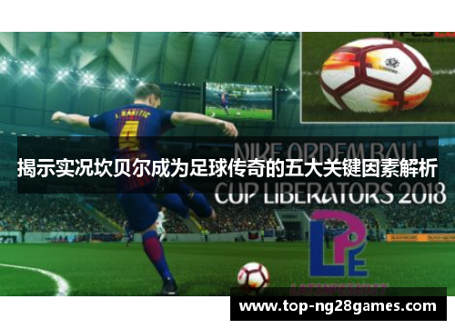 揭示实况坎贝尔成为足球传奇的五大关键因素解析 揭示实况坎贝尔成为足球传奇的五大关键因素解析