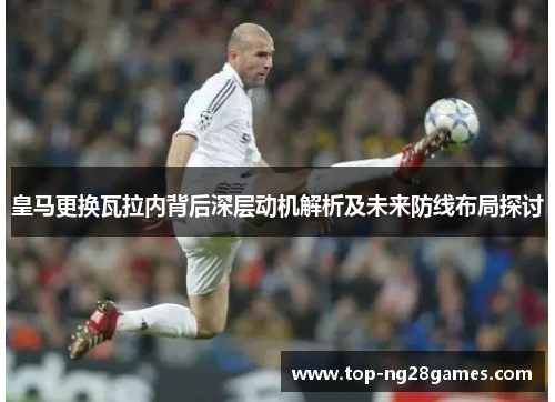 皇马更换瓦拉内背后深层动机解析及未来防线布局探讨