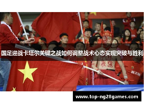 国足迎战卡塔尔关键之战如何调整战术心态实现突破与胜利 国足迎战卡塔尔关键之战如何调整战术心态实现突破与胜利