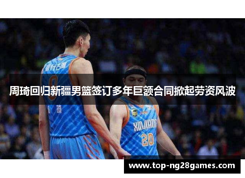 周琦回归新疆男篮签订多年巨额合同掀起劳资风波