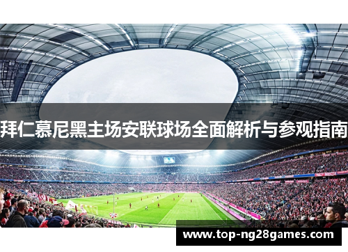 拜仁慕尼黑主场安联球场全面解析与参观指南 拜仁慕尼黑主场安联球场全面解析与参观指南