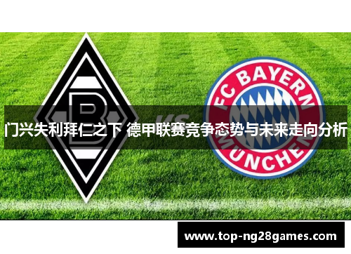 门兴失利拜仁之下 德甲联赛竞争态势与未来走向分析