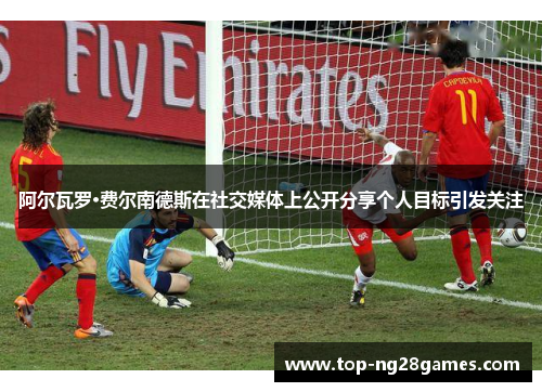 阿尔瓦罗·费尔南德斯在社交媒体上公开分享个人目标引发关注 阿尔瓦罗·费尔南德斯在社交媒体上公开分享个人目标引发关注