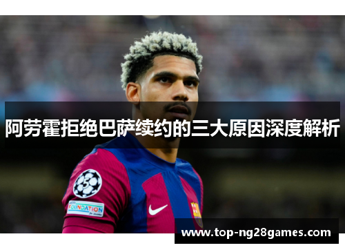 阿劳霍拒绝巴萨续约的三大原因深度解析 阿劳霍拒绝巴萨续约的三大原因深度解析