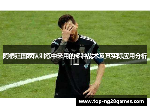 阿根廷国家队训练中采用的多种战术及其实际应用分析 阿根廷国家队训练中采用的多种战术及其实际应用分析