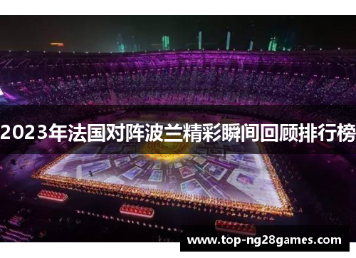 2023年法国对阵波兰精彩瞬间回顾排行榜 2023年法国对阵波兰精彩瞬间回顾排行榜