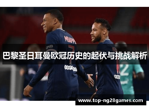 巴黎圣日耳曼欧冠历史的起伏与挑战解析 巴黎圣日耳曼欧冠历史的起伏与挑战解析