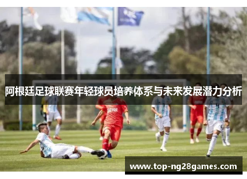 阿根廷足球联赛年轻球员培养体系与未来发展潜力分析 阿根廷足球联赛年轻球员培养体系与未来发展潜力分析