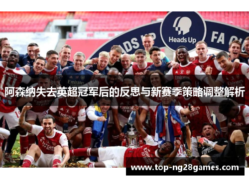 阿森纳失去英超冠军后的反思与新赛季策略调整解析 阿森纳失去英超冠军后的反思与新赛季策略调整解析