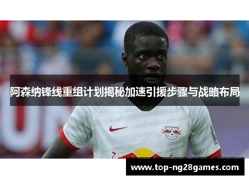 阿森纳锋线重组计划揭秘加速引援步骤与战略布局 阿森纳锋线重组计划揭秘加速引援步骤与战略布局