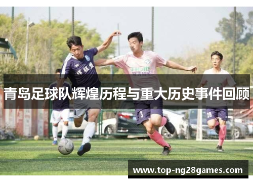 青岛足球队辉煌历程与重大历史事件回顾