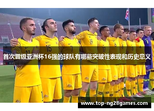 首次晋级亚洲杯16强的球队有哪些突破性表现和历史意义