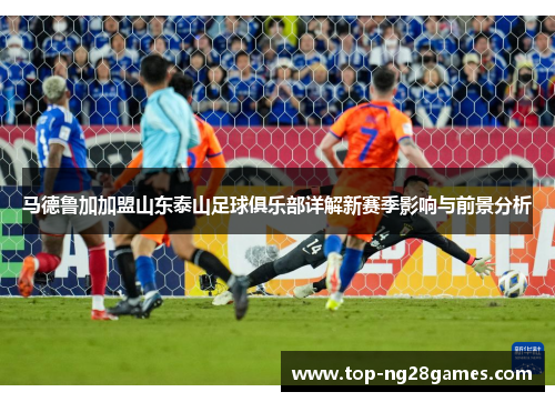 马德鲁加加盟山东泰山足球俱乐部详解新赛季影响与前景分析