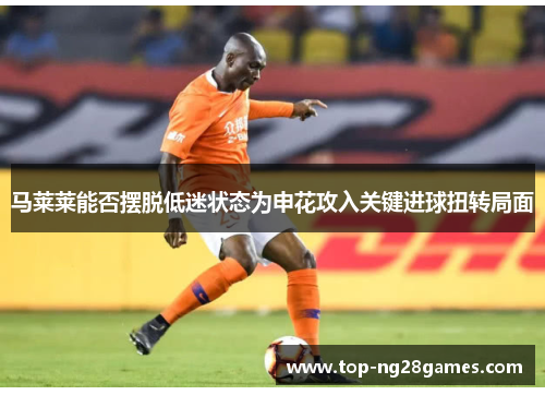 马莱莱能否摆脱低迷状态为申花攻入关键进球扭转局面