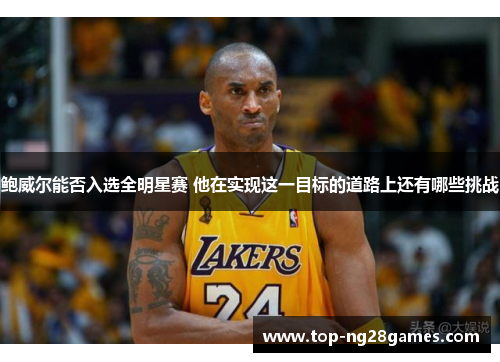 鲍威尔能否入选全明星赛 他在实现这一目标的道路上还有哪些挑战