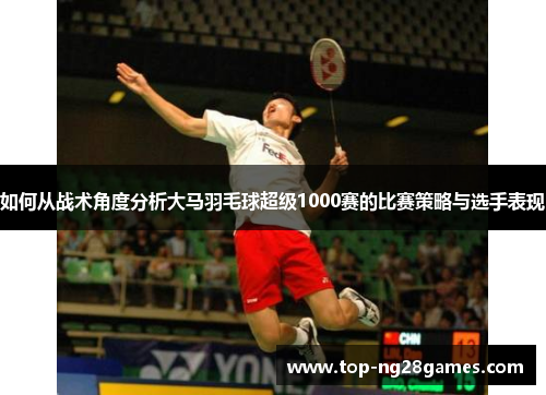 如何从战术角度分析大马羽毛球超级1000赛的比赛策略与选手表现