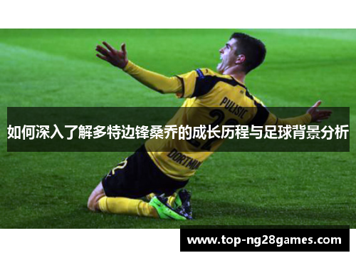 如何深入了解多特边锋桑乔的成长历程与足球背景分析