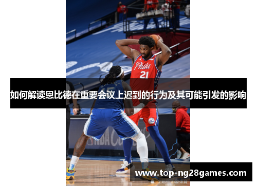 如何解读恩比德在重要会议上迟到的行为及其可能引发的影响