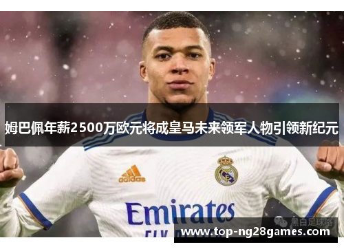 姆巴佩年薪2500万欧元将成皇马未来领军人物引领新纪元