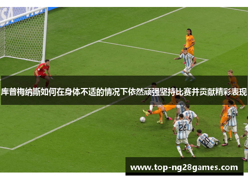 库普梅纳斯如何在身体不适的情况下依然顽强坚持比赛并贡献精彩表现