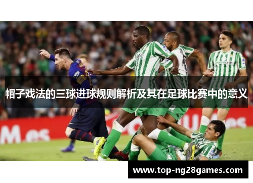 帽子戏法的三球进球规则解析及其在足球比赛中的意义