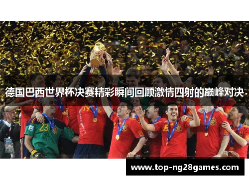 德国巴西世界杯决赛精彩瞬间回顾激情四射的巅峰对决
