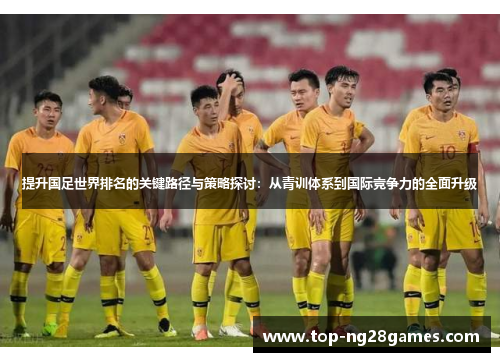 提升国足世界排名的关键路径与策略探讨：从青训体系到国际竞争力的全面升级